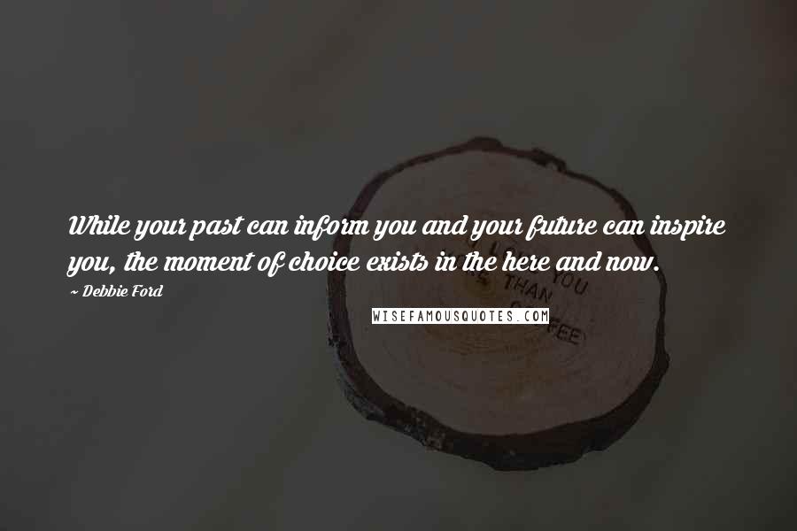 Debbie Ford Quotes: While your past can inform you and your future can inspire you, the moment of choice exists in the here and now.