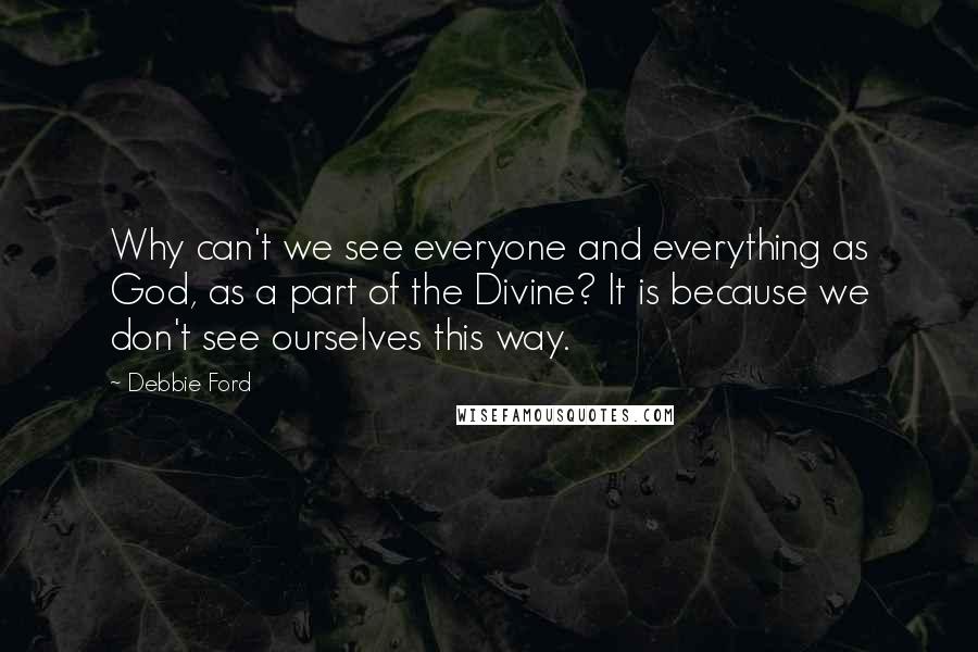 Debbie Ford Quotes: Why can't we see everyone and everything as God, as a part of the Divine? It is because we don't see ourselves this way.