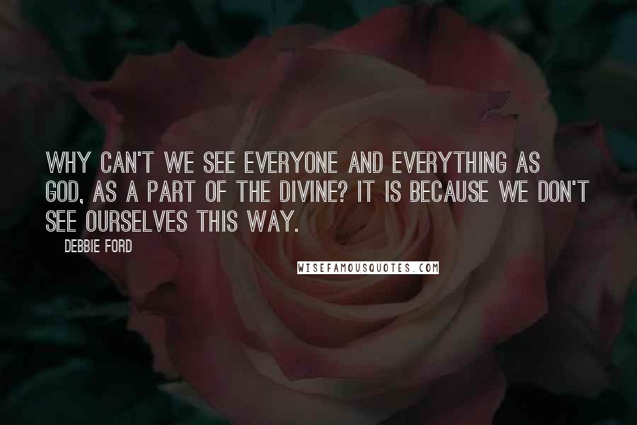 Debbie Ford Quotes: Why can't we see everyone and everything as God, as a part of the Divine? It is because we don't see ourselves this way.