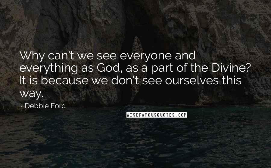 Debbie Ford Quotes: Why can't we see everyone and everything as God, as a part of the Divine? It is because we don't see ourselves this way.