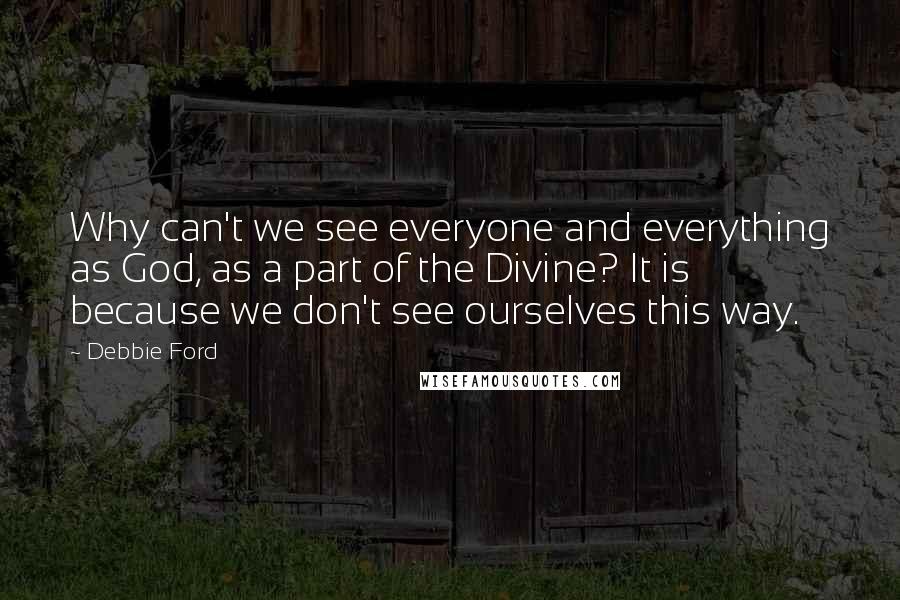 Debbie Ford Quotes: Why can't we see everyone and everything as God, as a part of the Divine? It is because we don't see ourselves this way.