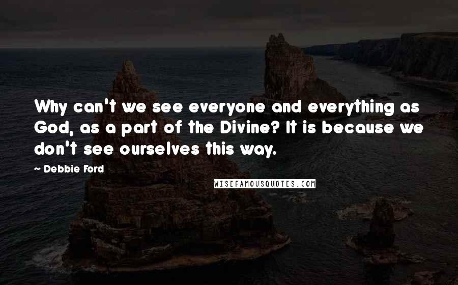 Debbie Ford Quotes: Why can't we see everyone and everything as God, as a part of the Divine? It is because we don't see ourselves this way.