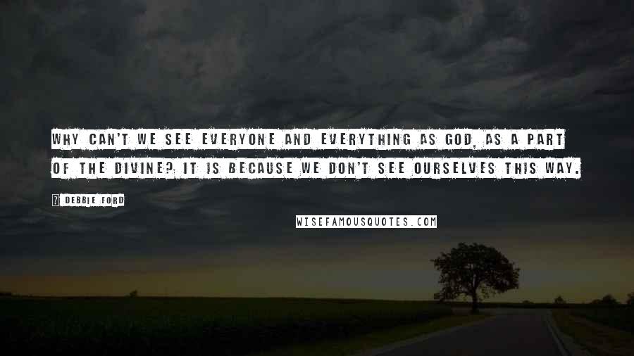 Debbie Ford Quotes: Why can't we see everyone and everything as God, as a part of the Divine? It is because we don't see ourselves this way.