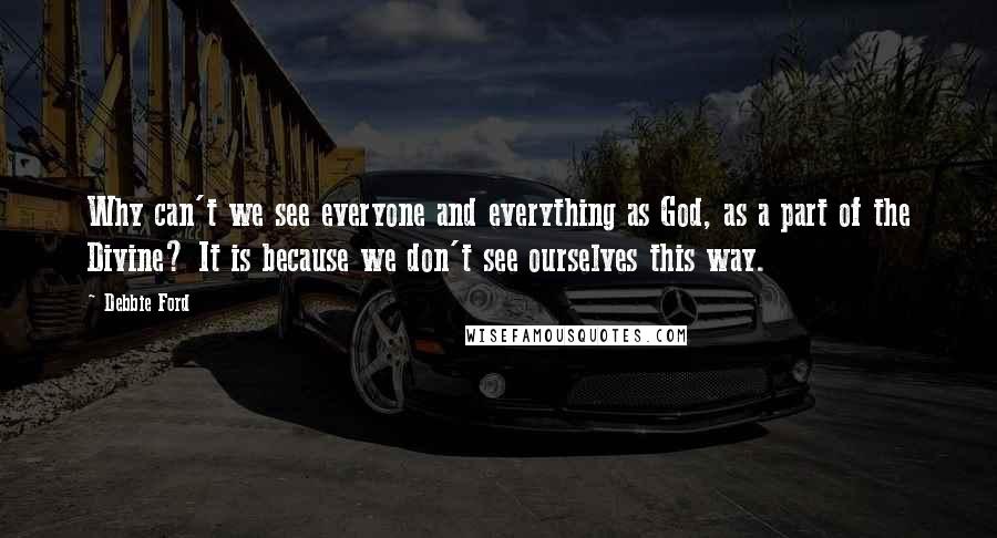 Debbie Ford Quotes: Why can't we see everyone and everything as God, as a part of the Divine? It is because we don't see ourselves this way.