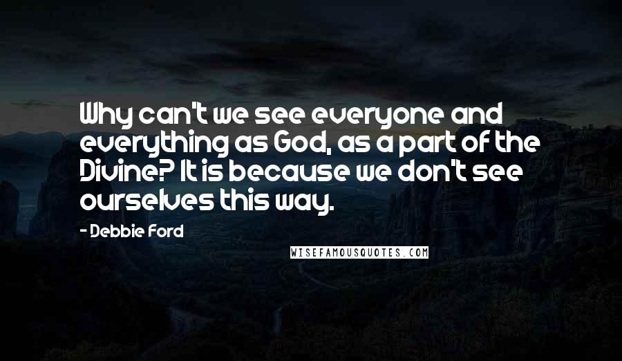 Debbie Ford Quotes: Why can't we see everyone and everything as God, as a part of the Divine? It is because we don't see ourselves this way.