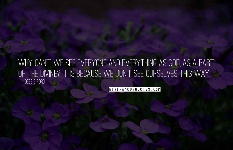Debbie Ford Quotes: Why can't we see everyone and everything as God, as a part of the Divine? It is because we don't see ourselves this way.
