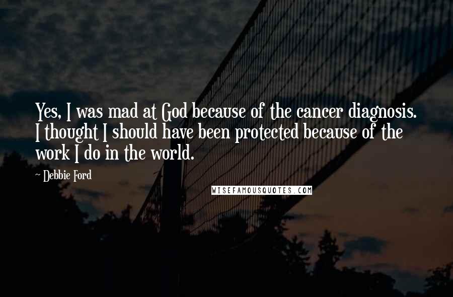 Debbie Ford Quotes: Yes, I was mad at God because of the cancer diagnosis. I thought I should have been protected because of the work I do in the world.