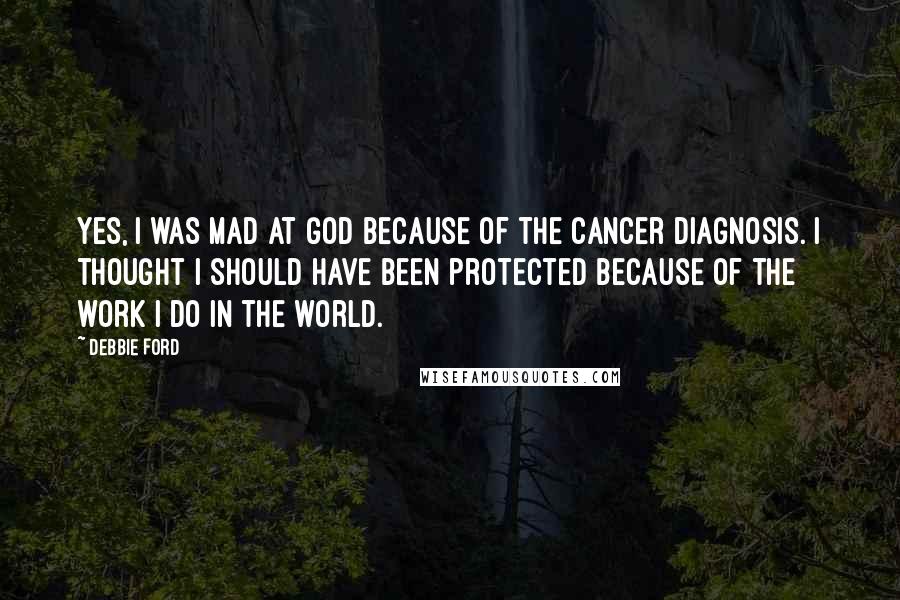 Debbie Ford Quotes: Yes, I was mad at God because of the cancer diagnosis. I thought I should have been protected because of the work I do in the world.