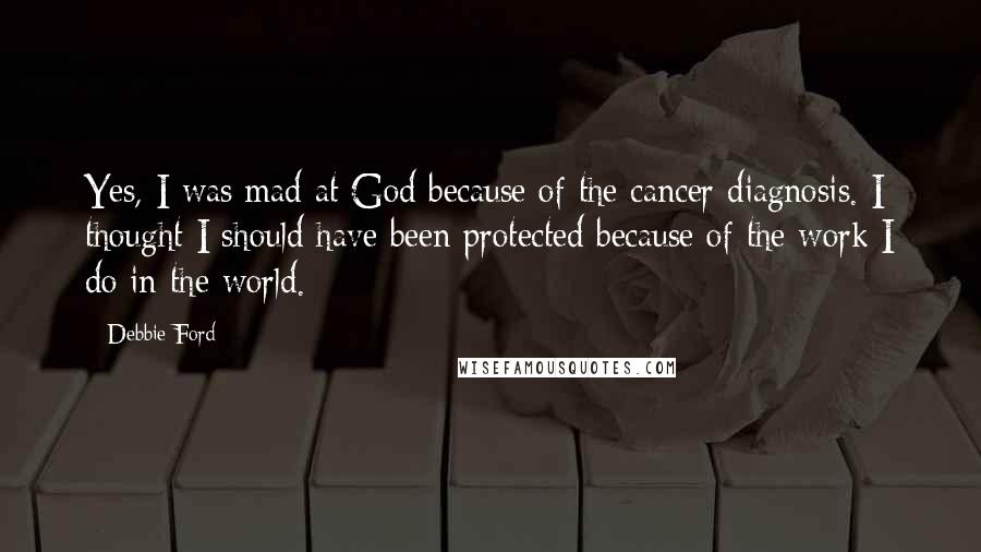 Debbie Ford Quotes: Yes, I was mad at God because of the cancer diagnosis. I thought I should have been protected because of the work I do in the world.