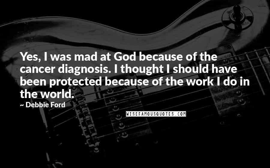 Debbie Ford Quotes: Yes, I was mad at God because of the cancer diagnosis. I thought I should have been protected because of the work I do in the world.