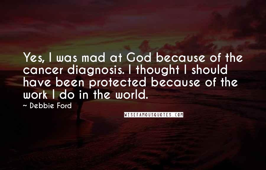 Debbie Ford Quotes: Yes, I was mad at God because of the cancer diagnosis. I thought I should have been protected because of the work I do in the world.