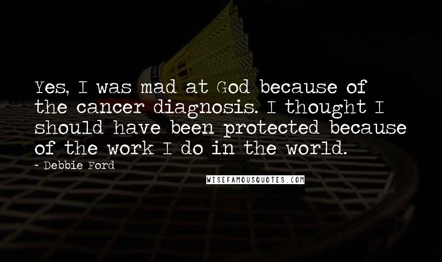 Debbie Ford Quotes: Yes, I was mad at God because of the cancer diagnosis. I thought I should have been protected because of the work I do in the world.