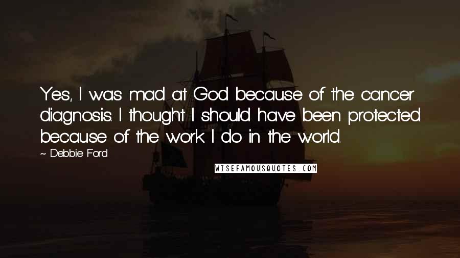 Debbie Ford Quotes: Yes, I was mad at God because of the cancer diagnosis. I thought I should have been protected because of the work I do in the world.