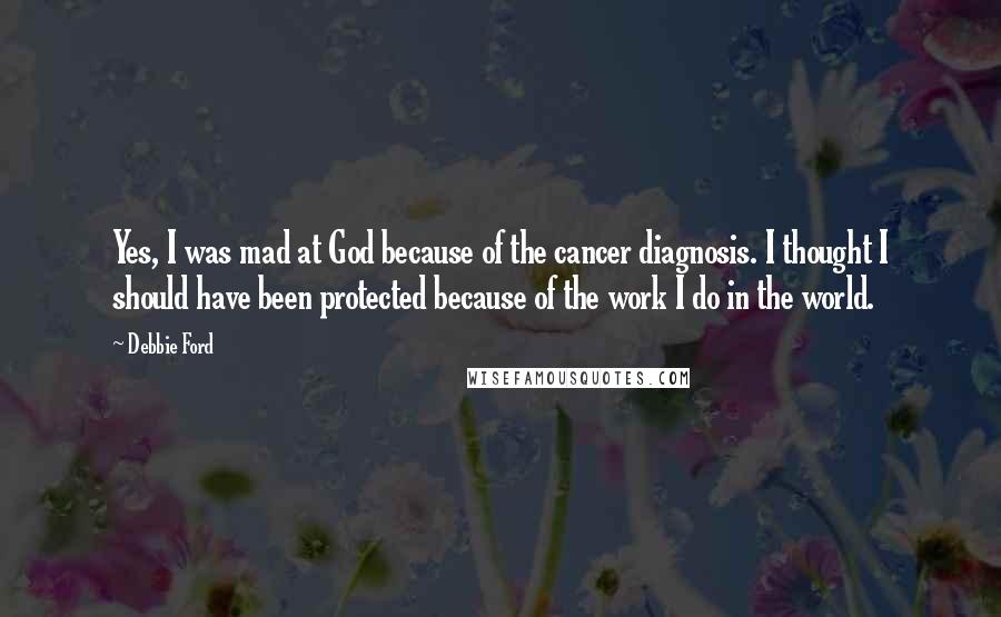 Debbie Ford Quotes: Yes, I was mad at God because of the cancer diagnosis. I thought I should have been protected because of the work I do in the world.