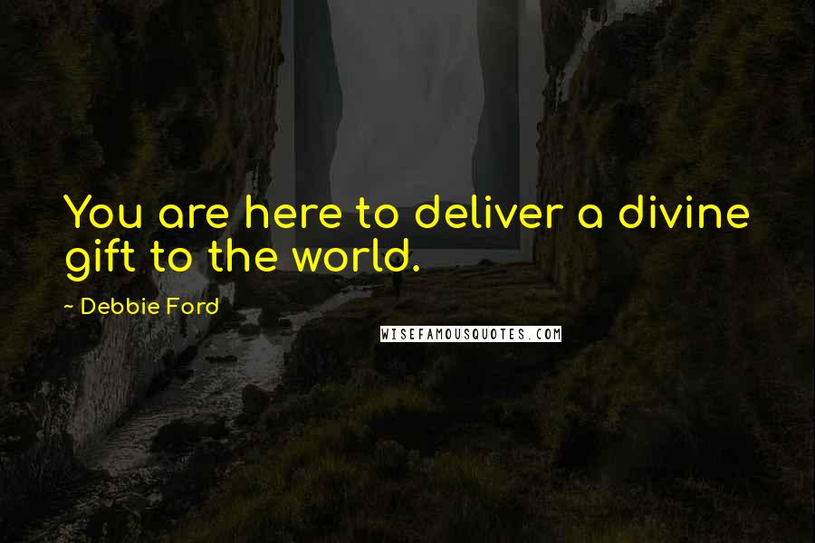 Debbie Ford Quotes: You are here to deliver a divine gift to the world.