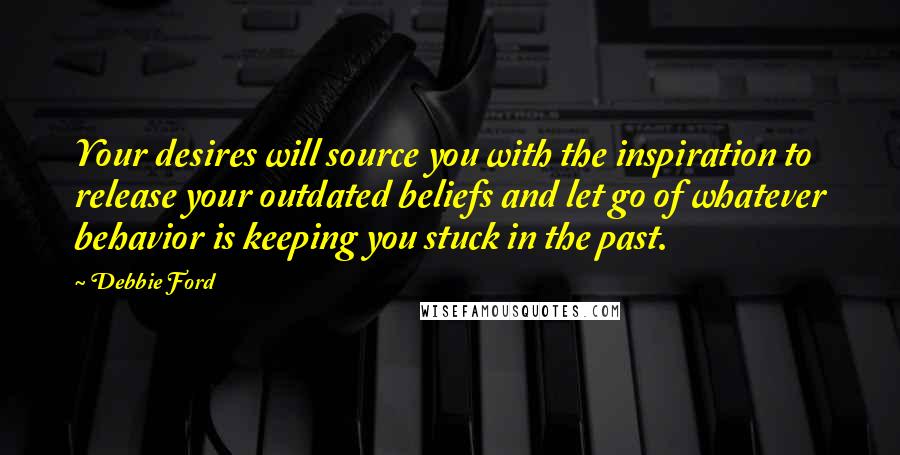 Debbie Ford Quotes: Your desires will source you with the inspiration to release your outdated beliefs and let go of whatever behavior is keeping you stuck in the past.