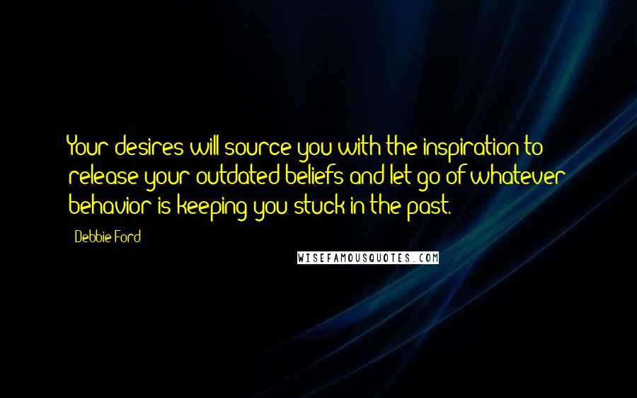 Debbie Ford Quotes: Your desires will source you with the inspiration to release your outdated beliefs and let go of whatever behavior is keeping you stuck in the past.