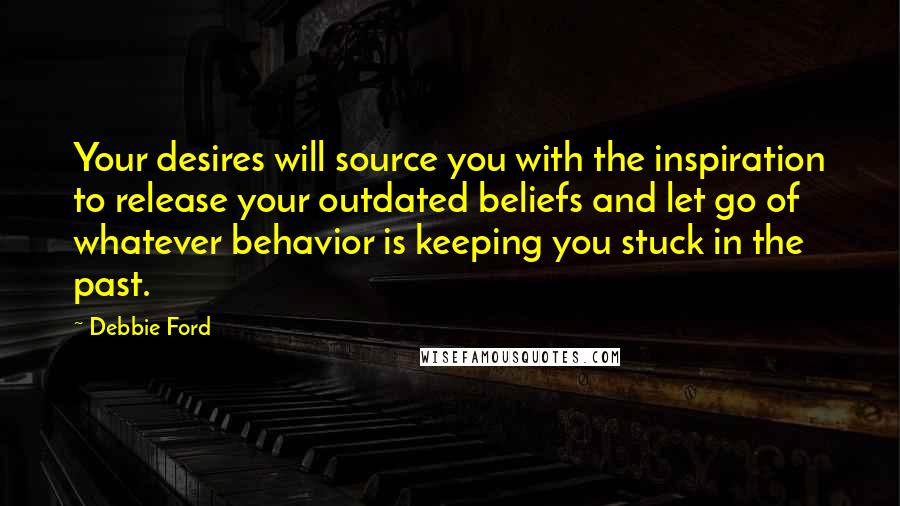 Debbie Ford Quotes: Your desires will source you with the inspiration to release your outdated beliefs and let go of whatever behavior is keeping you stuck in the past.