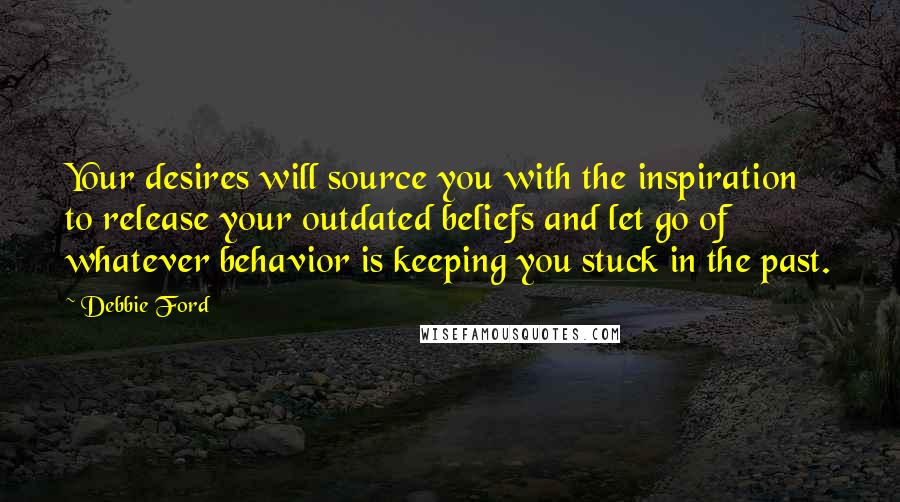 Debbie Ford Quotes: Your desires will source you with the inspiration to release your outdated beliefs and let go of whatever behavior is keeping you stuck in the past.