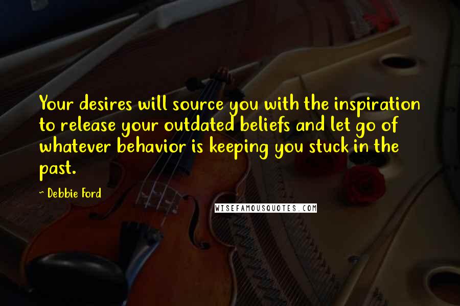 Debbie Ford Quotes: Your desires will source you with the inspiration to release your outdated beliefs and let go of whatever behavior is keeping you stuck in the past.