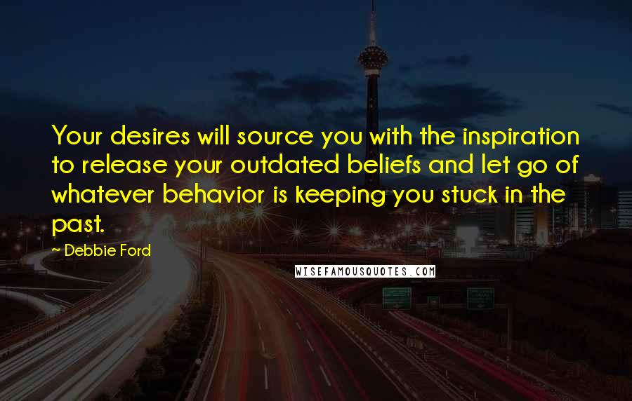 Debbie Ford Quotes: Your desires will source you with the inspiration to release your outdated beliefs and let go of whatever behavior is keeping you stuck in the past.