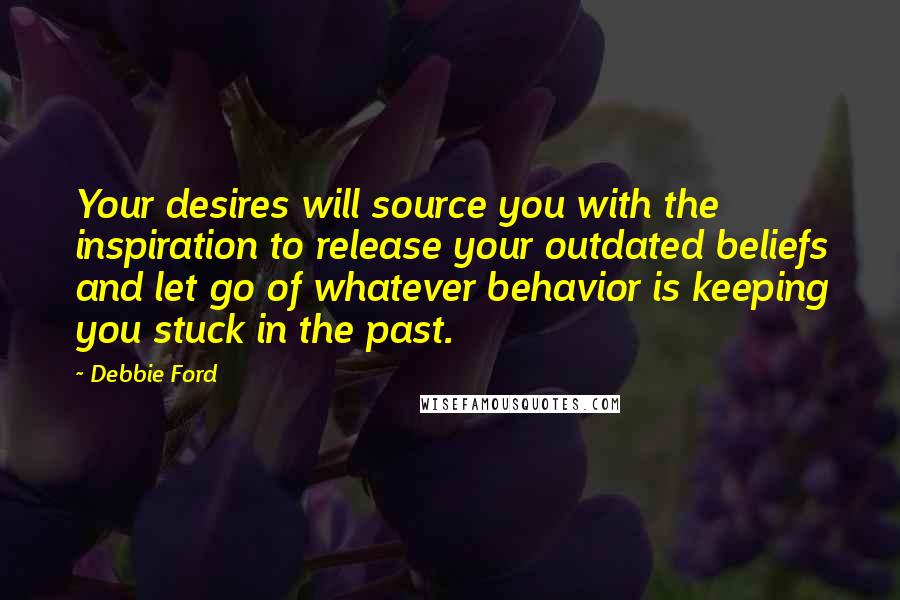 Debbie Ford Quotes: Your desires will source you with the inspiration to release your outdated beliefs and let go of whatever behavior is keeping you stuck in the past.