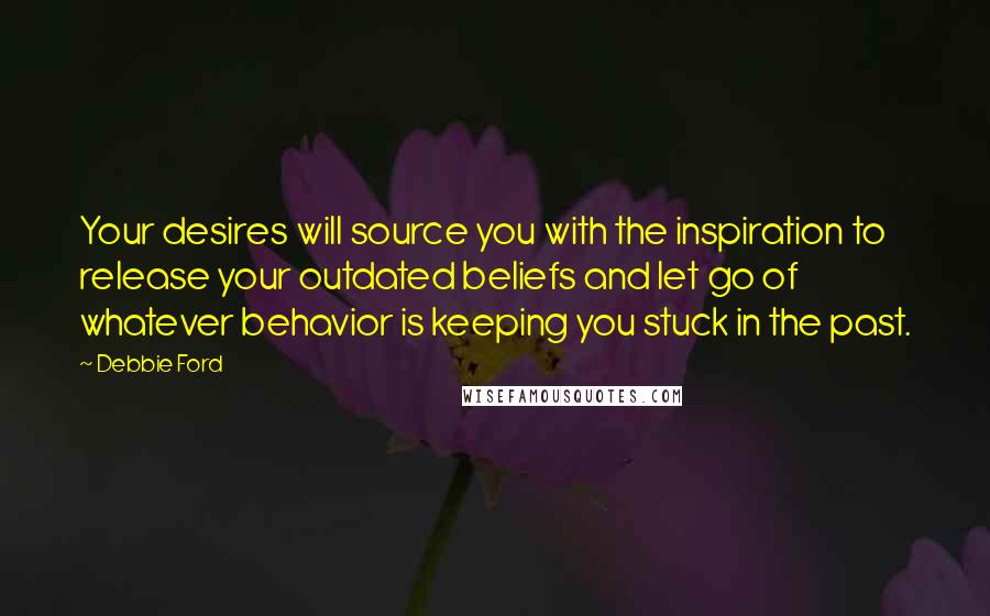 Debbie Ford Quotes: Your desires will source you with the inspiration to release your outdated beliefs and let go of whatever behavior is keeping you stuck in the past.