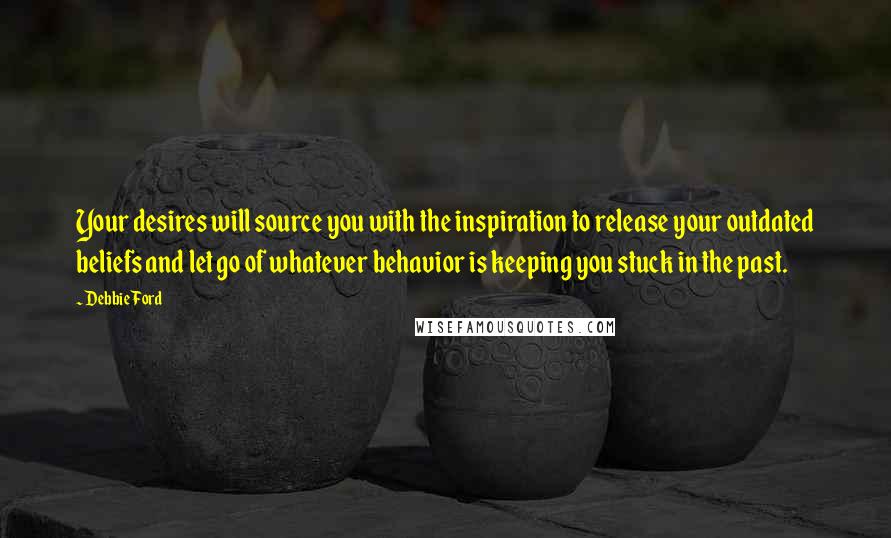 Debbie Ford Quotes: Your desires will source you with the inspiration to release your outdated beliefs and let go of whatever behavior is keeping you stuck in the past.