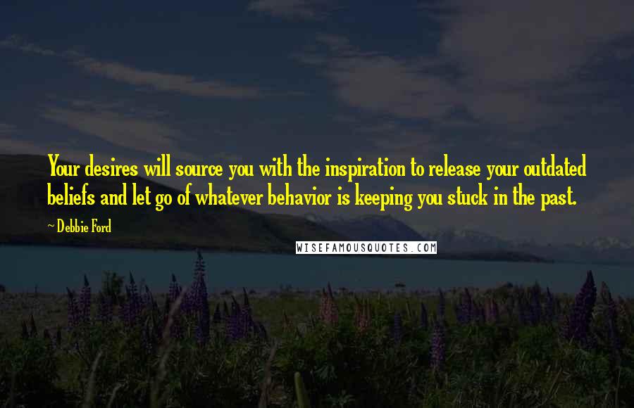 Debbie Ford Quotes: Your desires will source you with the inspiration to release your outdated beliefs and let go of whatever behavior is keeping you stuck in the past.