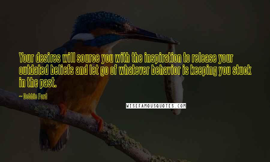 Debbie Ford Quotes: Your desires will source you with the inspiration to release your outdated beliefs and let go of whatever behavior is keeping you stuck in the past.