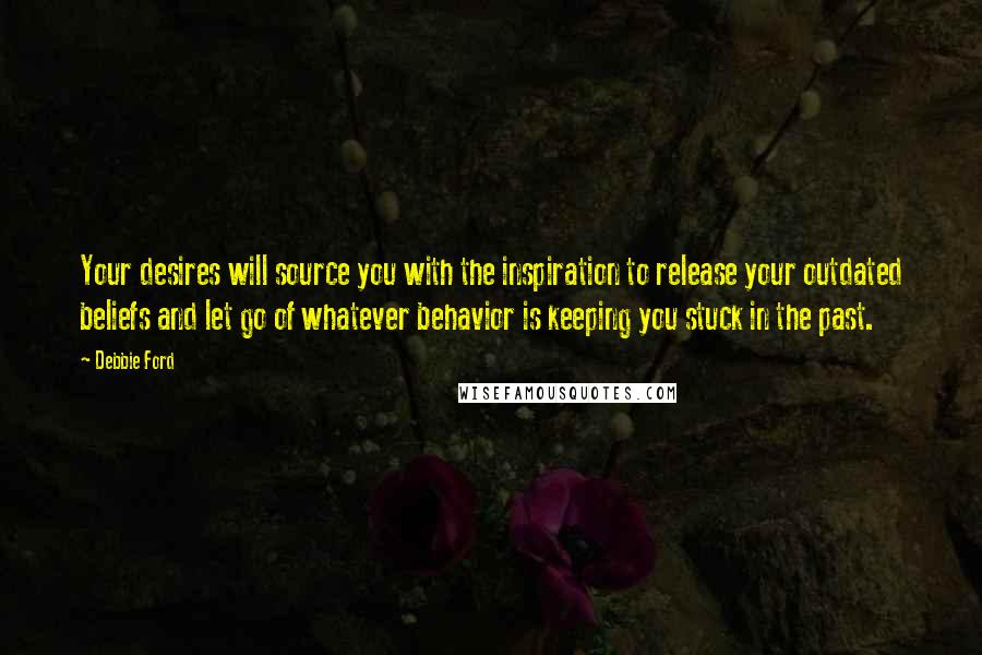 Debbie Ford Quotes: Your desires will source you with the inspiration to release your outdated beliefs and let go of whatever behavior is keeping you stuck in the past.