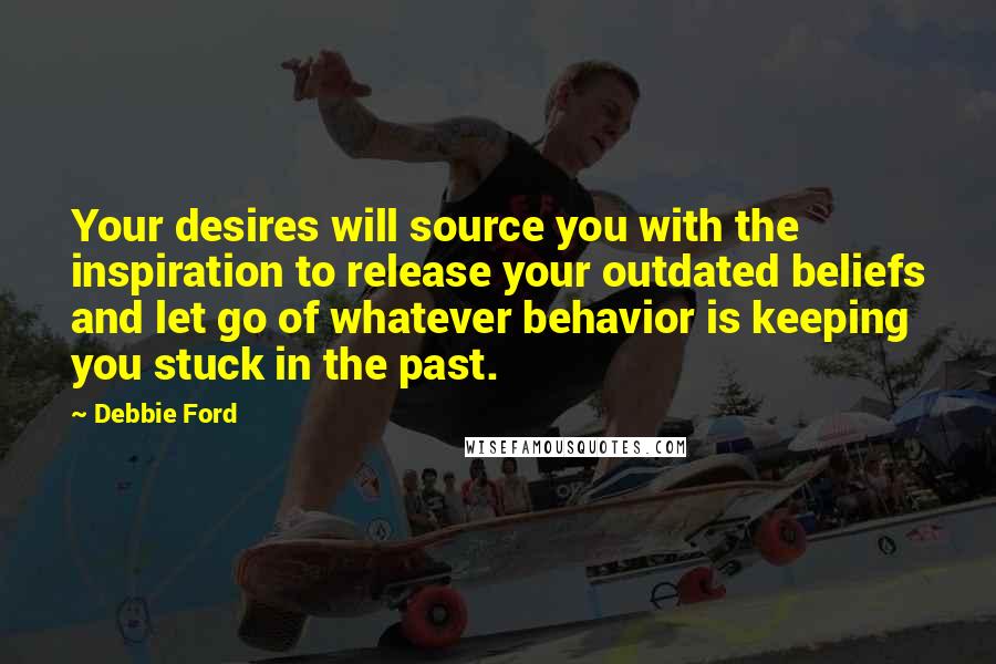 Debbie Ford Quotes: Your desires will source you with the inspiration to release your outdated beliefs and let go of whatever behavior is keeping you stuck in the past.