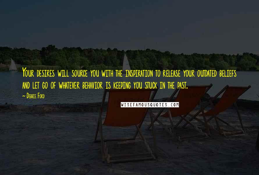 Debbie Ford Quotes: Your desires will source you with the inspiration to release your outdated beliefs and let go of whatever behavior is keeping you stuck in the past.