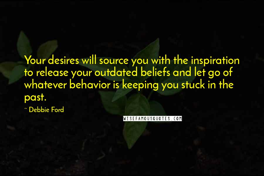 Debbie Ford Quotes: Your desires will source you with the inspiration to release your outdated beliefs and let go of whatever behavior is keeping you stuck in the past.
