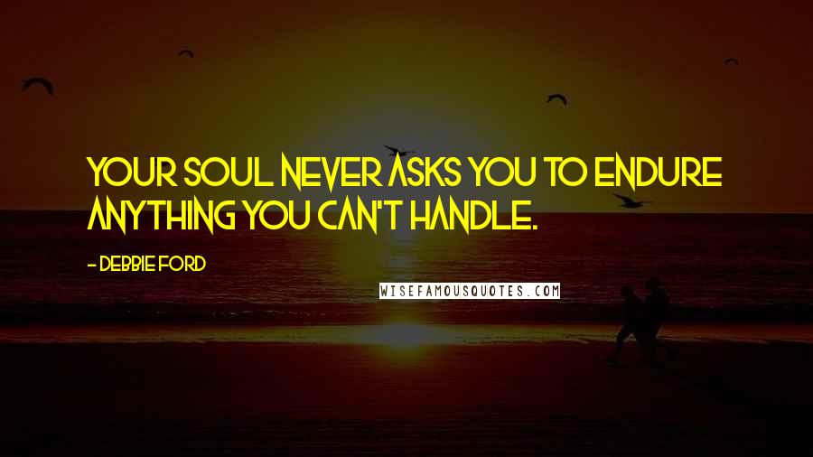 Debbie Ford Quotes: Your soul never asks you to endure anything you can't handle.