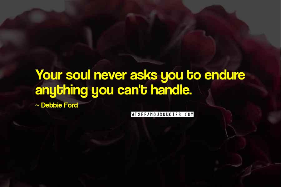 Debbie Ford Quotes: Your soul never asks you to endure anything you can't handle.