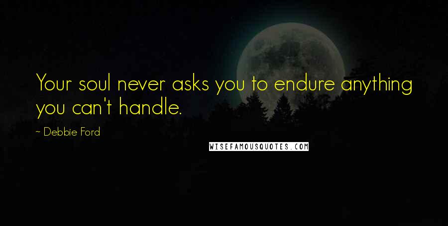 Debbie Ford Quotes: Your soul never asks you to endure anything you can't handle.