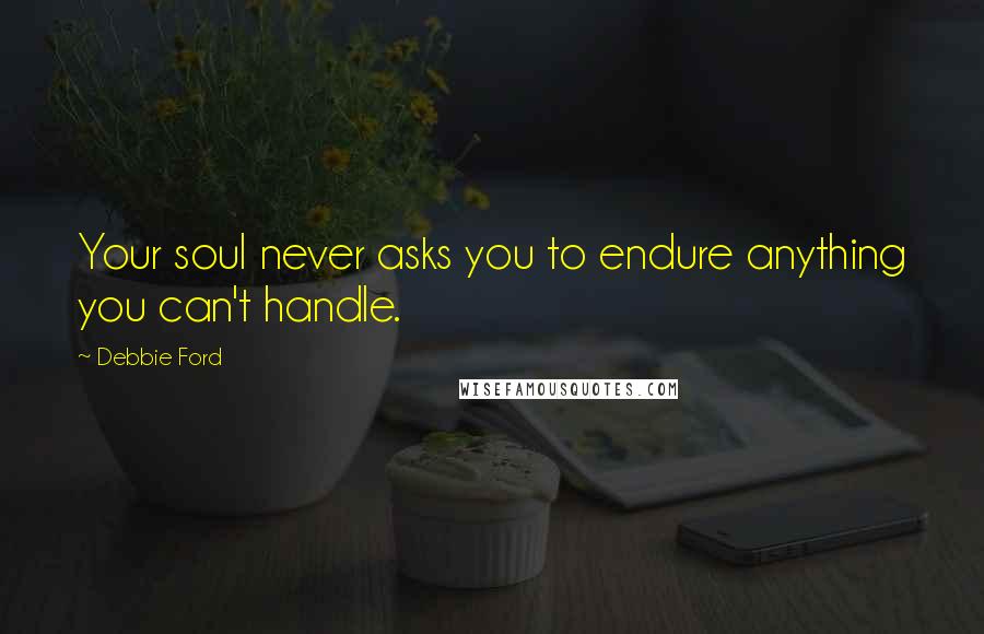 Debbie Ford Quotes: Your soul never asks you to endure anything you can't handle.