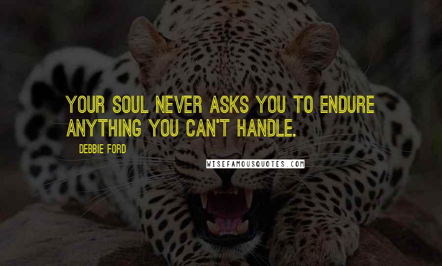 Debbie Ford Quotes: Your soul never asks you to endure anything you can't handle.