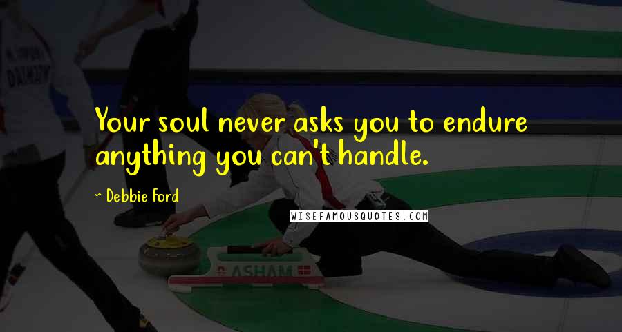 Debbie Ford Quotes: Your soul never asks you to endure anything you can't handle.