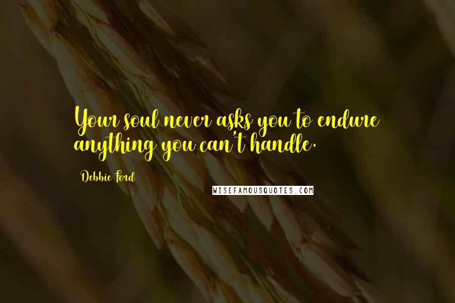 Debbie Ford Quotes: Your soul never asks you to endure anything you can't handle.