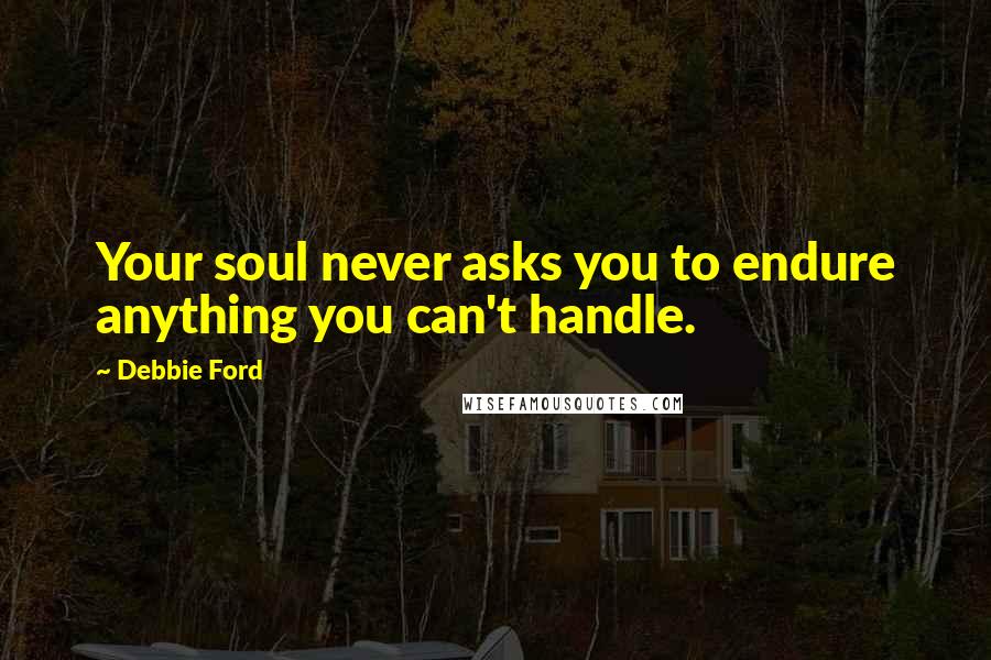 Debbie Ford Quotes: Your soul never asks you to endure anything you can't handle.