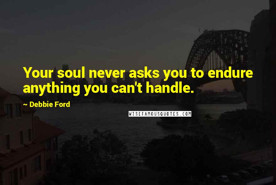 Debbie Ford Quotes: Your soul never asks you to endure anything you can't handle.