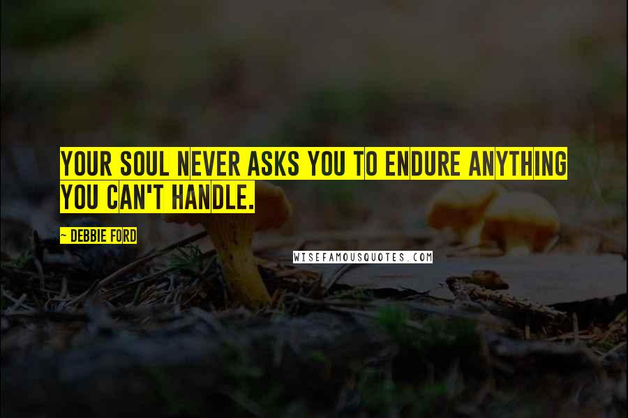 Debbie Ford Quotes: Your soul never asks you to endure anything you can't handle.
