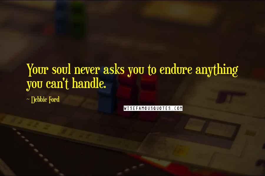 Debbie Ford Quotes: Your soul never asks you to endure anything you can't handle.