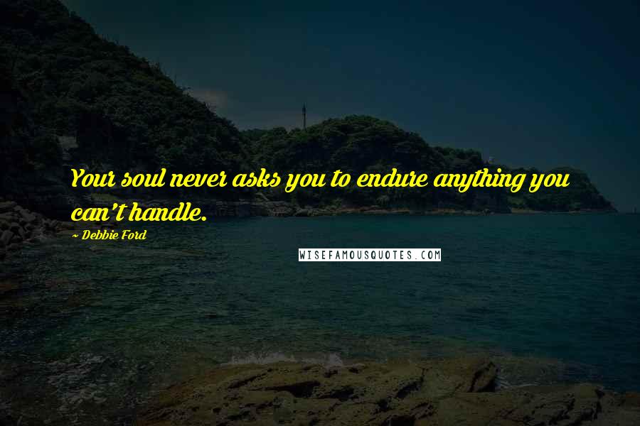 Debbie Ford Quotes: Your soul never asks you to endure anything you can't handle.