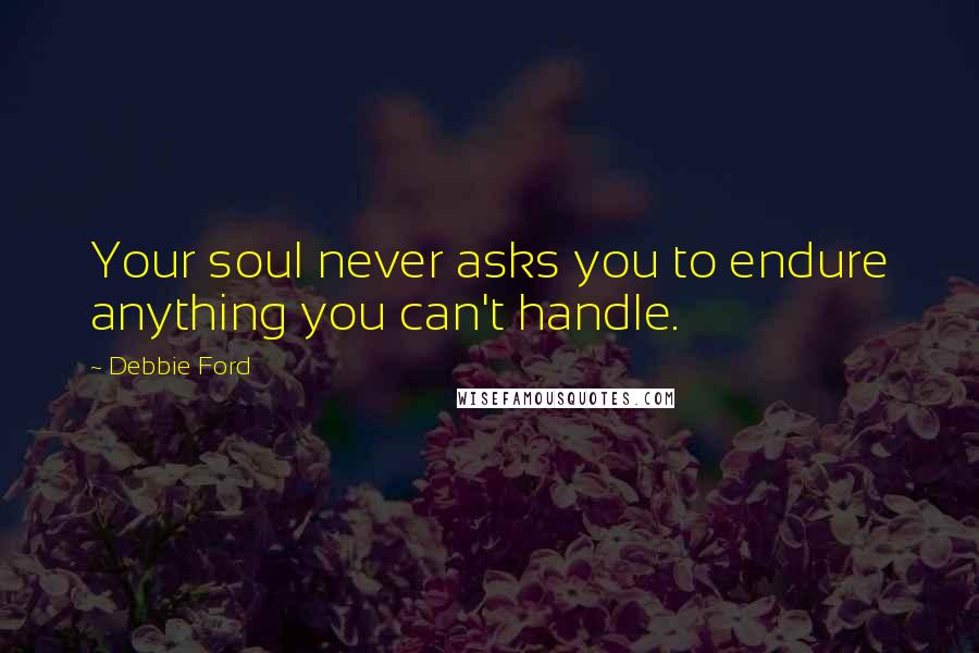 Debbie Ford Quotes: Your soul never asks you to endure anything you can't handle.
