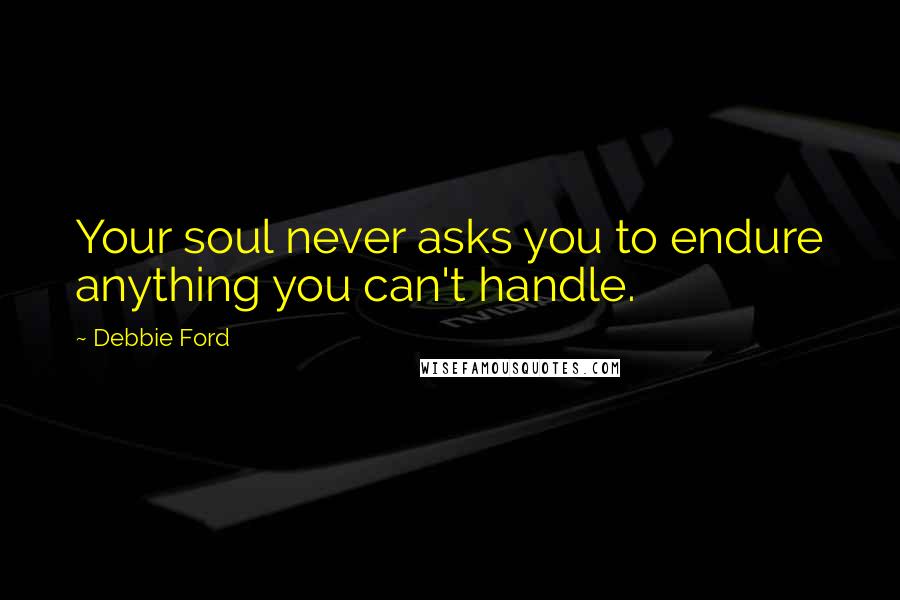 Debbie Ford Quotes: Your soul never asks you to endure anything you can't handle.