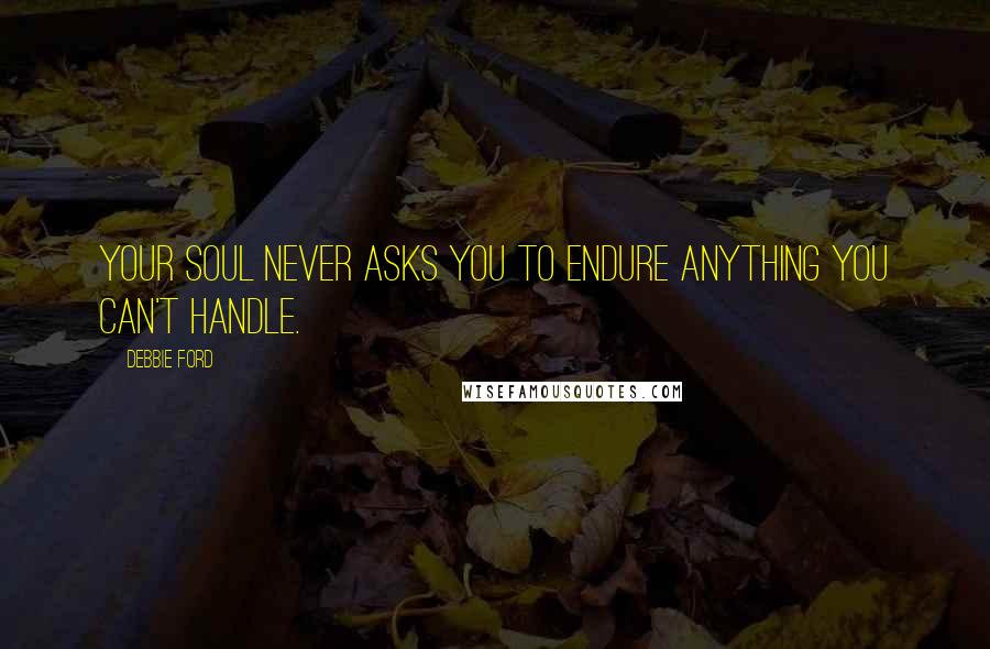 Debbie Ford Quotes: Your soul never asks you to endure anything you can't handle.