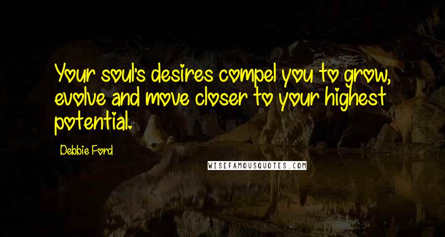 Debbie Ford Quotes: Your soul's desires compel you to grow, evolve and move closer to your highest potential.